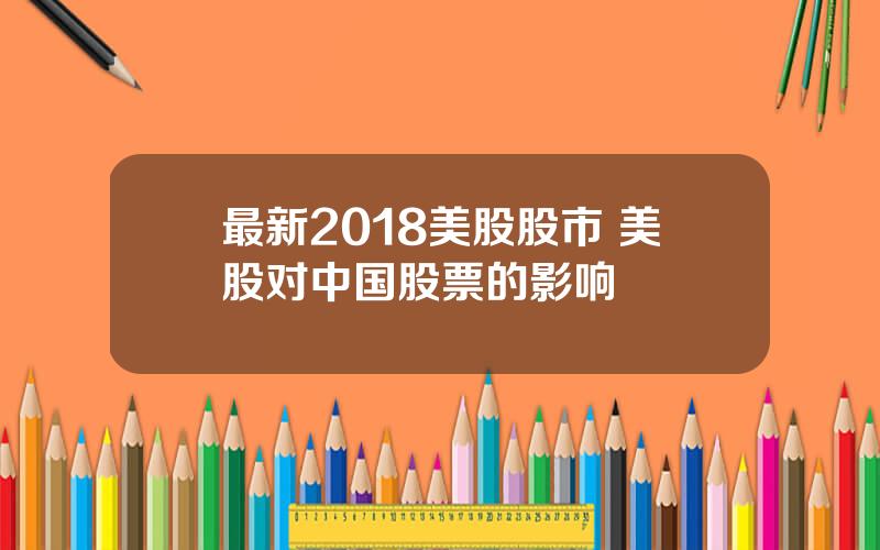 最新2018美股股市 美股对中国股票的影响